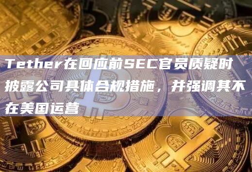 Tether在回应前SEC官员质疑时披露公司具体合规措施,并强调其不在美国运营插图 Tether在回应前SEC官员质疑时披露公司具体合规措施,并强调其不在美国运营