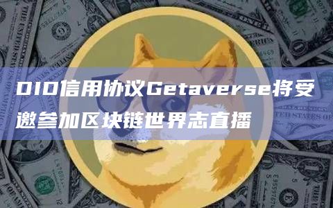DID信用协议Getaverse将受邀参加区块链世界志直播