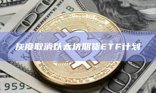 灰度取消以太坊期货ETF计划插图 灰度取消以太坊期货ETF计划