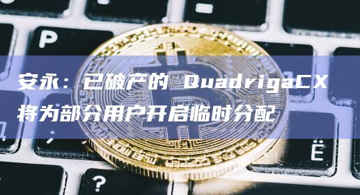 安永：已破产的 QuadrigaCX 将为部分用户开启临时分配