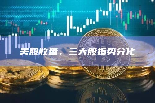 美股收盘，三大股指势分化