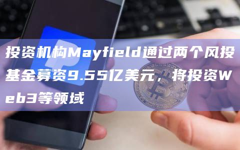 投资机构Mayfield通过两个风投基金募资9.55亿美元,将投资Web3等领域插图 投资机构Mayfield通过两个风投基金募资9.55亿美元,将投资Web3等领域