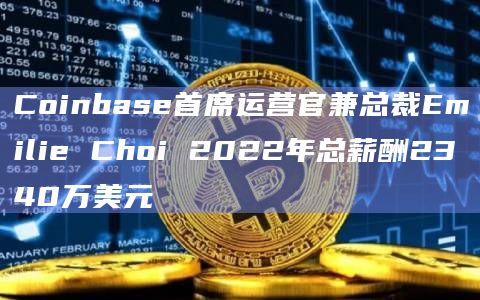 Coinbase首席运营官兼总裁Emilie Choi 2022年总薪酬2340万美元插图 Coinbase首席运营官兼总裁Emilie Choi 2022年总薪酬2340万美元