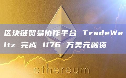 区块链贸易协作平台 TradeWaltz 完成 1176 万美元融资
