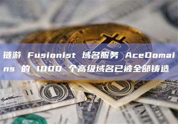 链游 Fusionist 域名服务 AceDomains 的 1000 个高级域名已被全部铸造插图 链游 Fusionist 域名服务 AceDomains 的 1000 个高级域名已被全部铸造