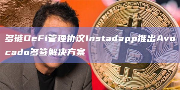 多链DeFi管理协议Instadapp推出Avocado多签解决方案