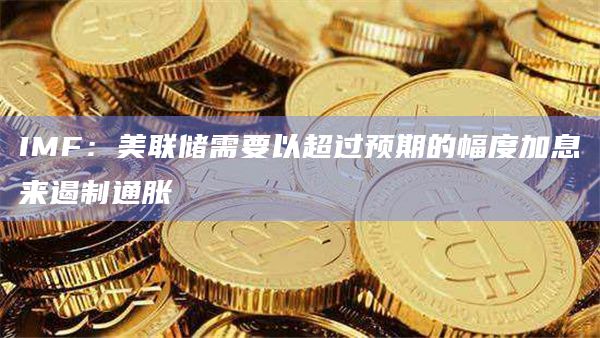 IMF：美联储需要以超过预期的幅度加息来遏制通胀