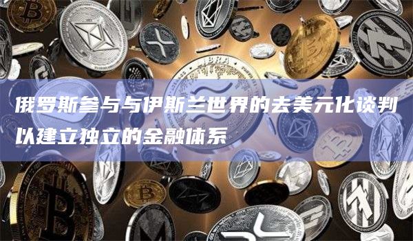 俄罗斯参与与伊斯兰世界的去美元化谈判以建立独立的金融体系插图 俄罗斯参与与伊斯兰世界的去美元化谈判以建立独立的金融体系