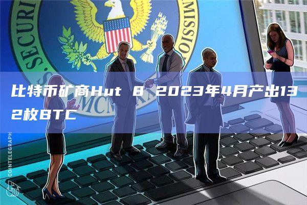比特币矿商Hut 8 2023年4月产出132枚BTC插图 比特币矿商Hut 8 2023年4月产出132枚BTC