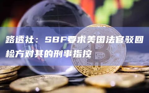 路透社:SBF要求美国法官驳回检方对其的刑事指控插图 路透社:SBF要求美国法官驳回检方对其的刑事指控