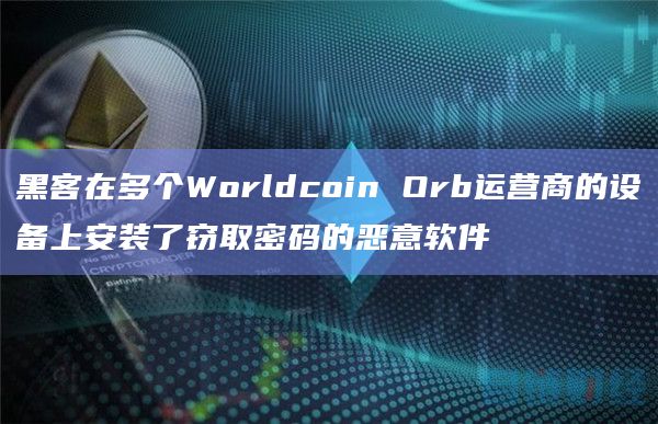 黑客在多个Worldcoin Orb运营商的设备上安装了窃取密码的恶意软件插图 黑客在多个Worldcoin Orb运营商的设备上安装了窃取密码的恶意软件