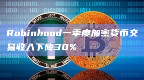 Robinhood一季度加密货币交易收入下降30%插图 Robinhood一季度加密货币交易收入下降30%