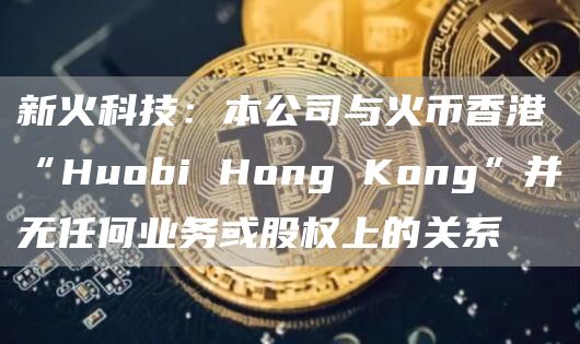 新火科技:本公司与火币香港“Huobi Hong Kong”并无任何业务或股权上的关系插图 新火科技:本公司与火币香港“Huobi Hong Kong”并无任何业务或股权上的关系