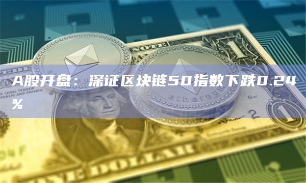 A股开盘：深证区块链50指数下跌0.24%