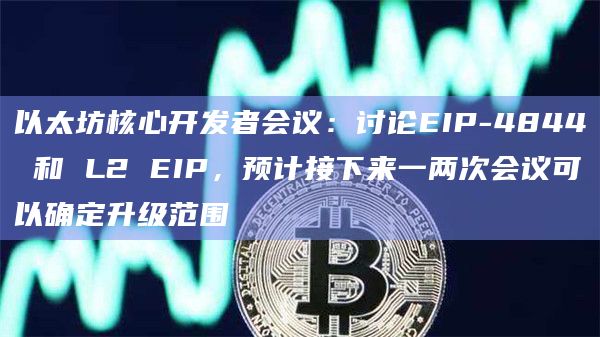 以太坊核心开发者会议:讨论EIP-4844 和 L2 EIP,预计接下来一两次会议可以确定升级范围插图 以太坊核心开发者会议:讨论EIP-4844 和 L2 EIP,预计接下来一两次会议可以确定升级范围