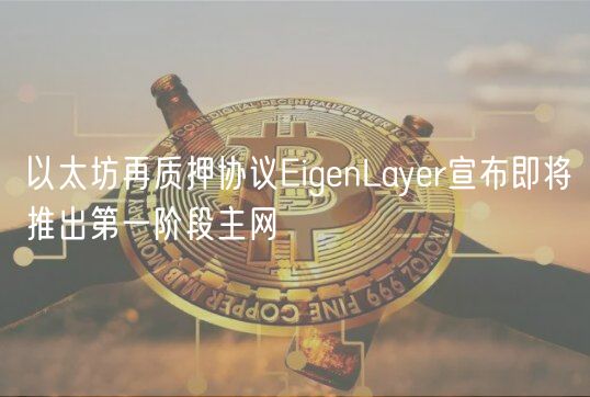 以太坊再质押协议EigenLayer宣布即将推出第一阶段主网