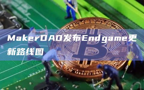 MakerDAO发布Endgame更新路线图插图 MakerDAO发布Endgame更新路线图