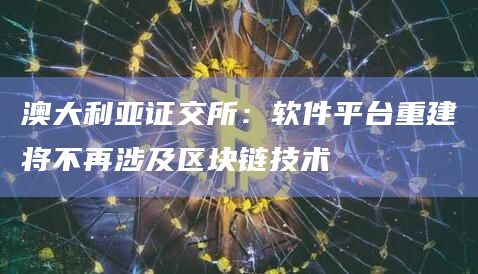 澳大利亚证交所：软件平台重建将不再涉及区块链技术
