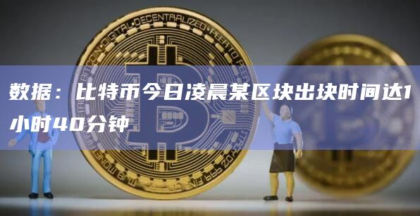数据：比特币今日凌晨某区块出块时间达1小时40分钟