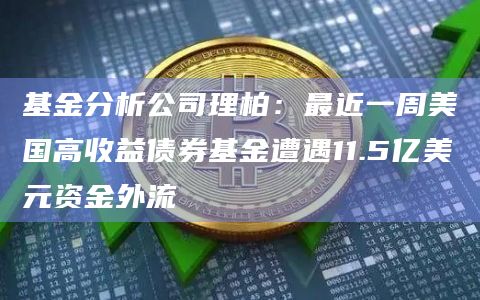 基金分析公司理柏：最近一周美国高收益债券基金遭遇11.5亿美元资金外流