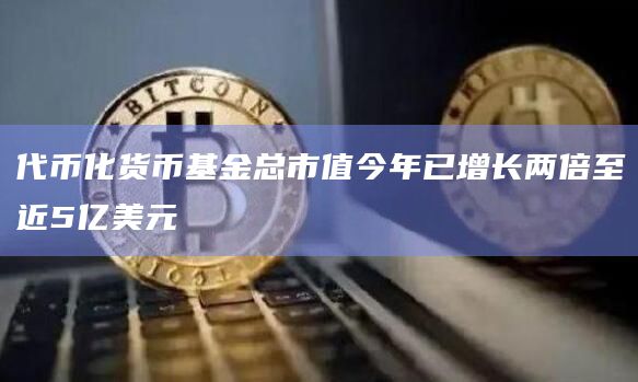 代币化货币基金总市值今年已增长两倍至近5亿美元