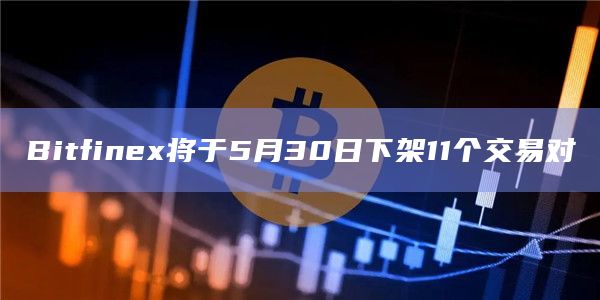 Bitfinex将于5月30日下架11个交易对插图 Bitfinex将于5月30日下架11个交易对
