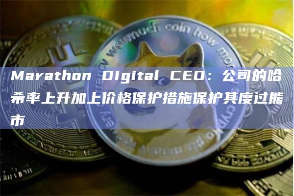 Marathon Digital CEO:公司的哈希率上升加上价格保护措施保护其度过熊市插图 Marathon Digital CEO:公司的哈希率上升加上价格保护措施保护其度过熊市