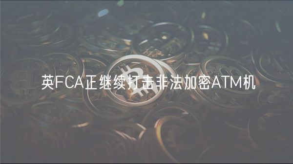 英FCA正继续打击非法加密ATM机