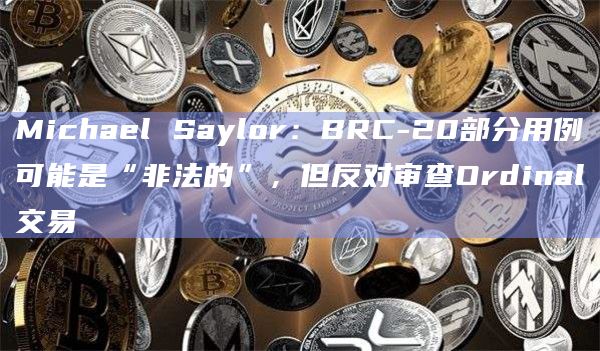 Michael Saylor:BRC-20部分用例可能是“非法的”,但反对审查Ordinal交易插图 Michael Saylor:BRC-20部分用例可能是“非法的”,但反对审查Ordinal交易