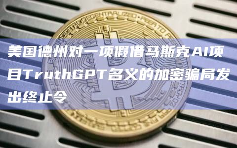 美国德州对一项假借马斯克AI项目TruthGPT名义的加密骗局发出终止令插图 美国德州对一项假借马斯克AI项目TruthGPT名义的加密骗局发出终止令