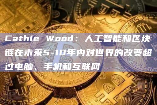 Cathie Wood：人工智能和区块链在未来5-10年内对世界的改变超过电脑、手机和互联网