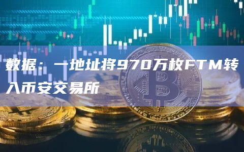 数据：一地址将970万枚FTM转入币安交易所