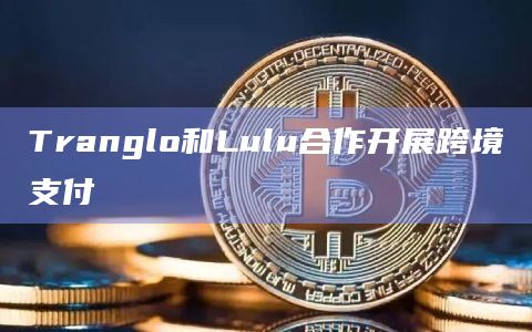Tranglo和Lulu合作开展跨境支付插图 Tranglo和Lulu合作开展跨境支付
