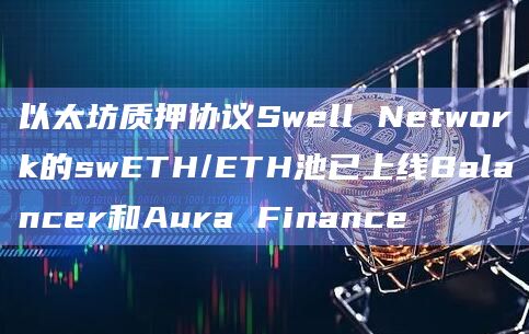 以太坊质押协议Swell Network的swETH/ETH池已上线Balancer和Aura Finance