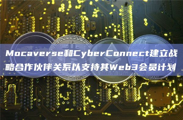 Mocaverse和CyberConnect建立战略合作伙伴关系以支持其Web3会员计划插图 Mocaverse和CyberConnect建立战略合作伙伴关系以支持其Web3会员计划