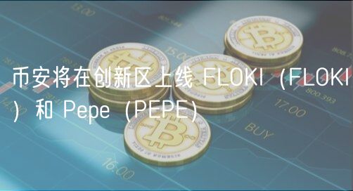 币安将在创新区上线 FLOKI（FLOKI）和 Pepe（PEPE）