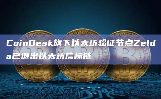 CoinDesk旗下以太坊验证节点Zelda已退出以太坊信标链