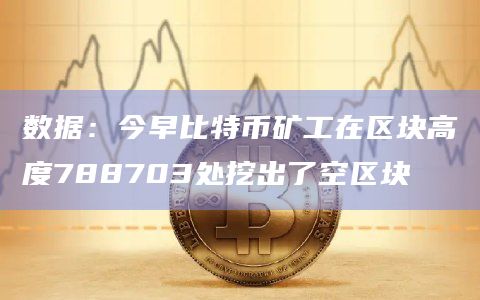数据：今早比特币矿工在区块高度788703处挖出了空区块