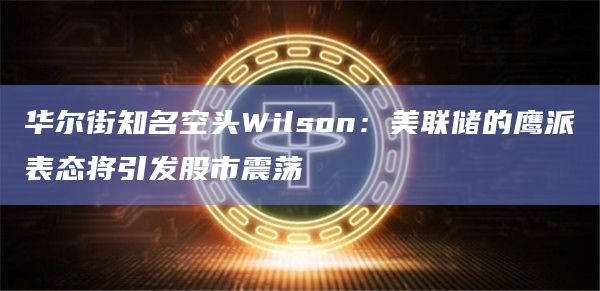 华尔街知名空头Wilson：美联储的鹰派表态将引发股市震荡