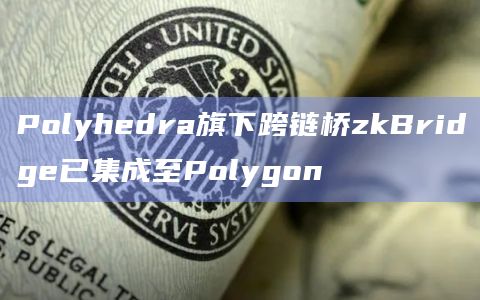 Polyhedra旗下跨链桥zkBridge已集成至Polygon
