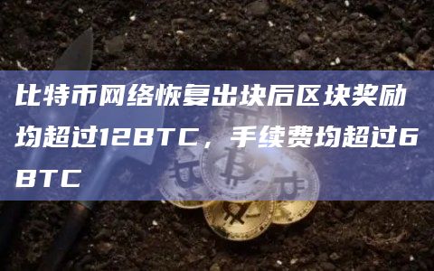 比特币网络恢复出块后区块奖励均超过12BTC，手续费均超过6BTC