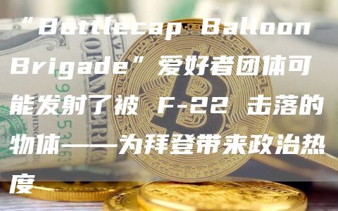 “Bottlecap Balloon Brigade”爱好者团体可能发射了被 F-22 击落的物体——为拜登带来政治热度插图 “Bottlecap Balloon Brigade”爱好者团体可能发射了被 F-22 击落的物体——为拜登带来政治热度