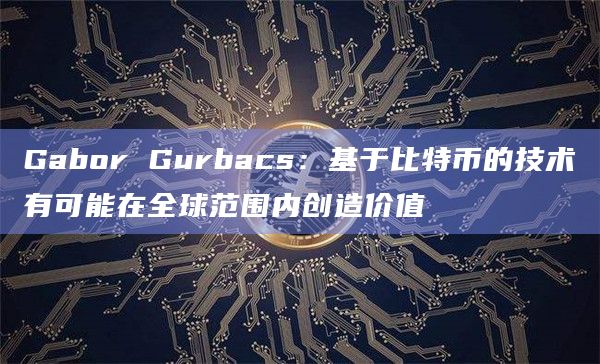 Gabor Gurbacs：基于比特币的技术有可能在全球范围内创造价值
