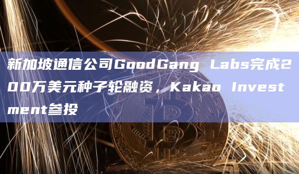 新加坡通信公司GoodGang Labs完成200万美元种子轮融资，Kakao Investment参投