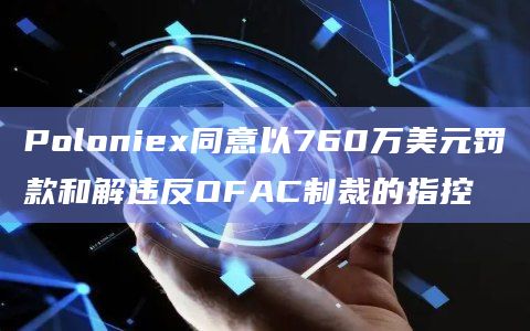Poloniex同意以760万美元罚款和解违反OFAC制裁的指控插图 Poloniex同意以760万美元罚款和解违反OFAC制裁的指控