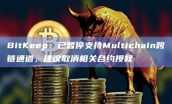 BitKeep：已暂停支持Multichain跨链通道，建议取消相关合约授权