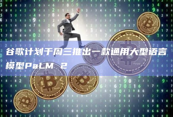 谷歌计划于周三推出一款通用大型语言模型PaLM 2插图 谷歌计划于周三推出一款通用大型语言模型PaLM 2