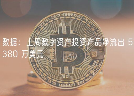 数据：上周数字资产投资产品净流出 5380 万美元