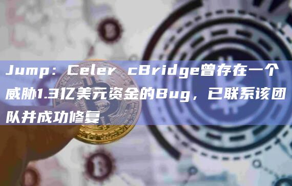 Jump：Celer cBridge曾存在一个威胁1.3亿美元资金的Bug，已联系该团队并成功修复