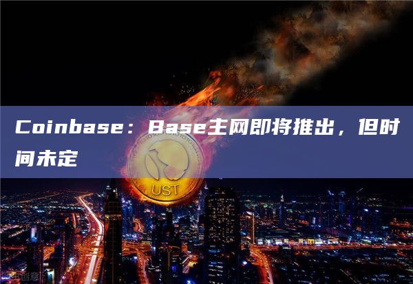 Coinbase:Base主网即将推出,但时间未定插图 Coinbase:Base主网即将推出,但时间未定